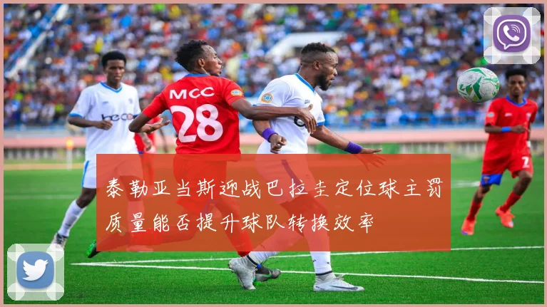 泰勒亚当斯迎战巴拉圭定位球主罚质量能否提升球队转换效率