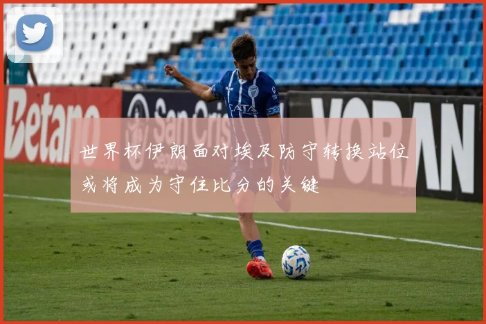 世界杯伊朗面对埃及防守转换站位或将成为守住比分的关键