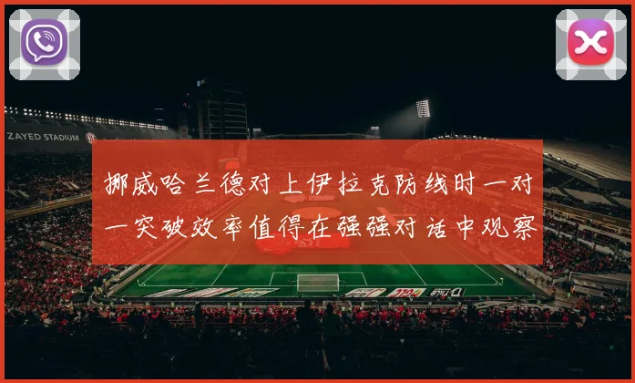 挪威哈兰德对上伊拉克防线时一对一突破效率值得在强强对话中观察