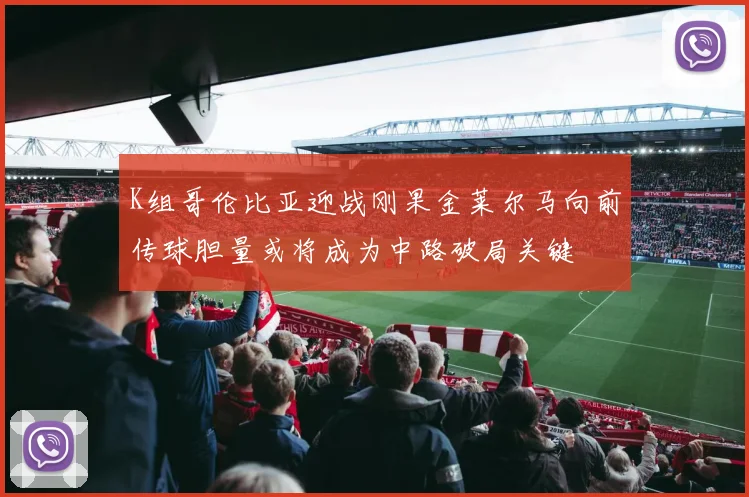 K组哥伦比亚迎战刚果金莱尔马向前传球胆量或将成为中路破局关键