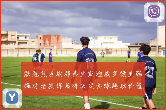 欧冠焦点战邓弗里斯迎战罗德里强强对话发挥或将决定无球跑动价值