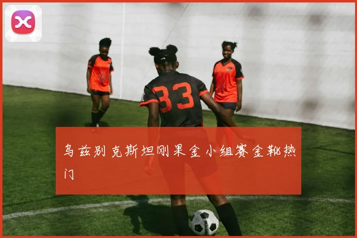 乌兹别克斯坦刚果金小组赛金靴热门