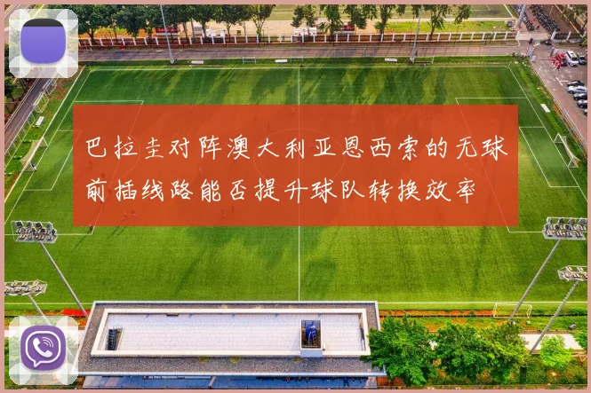 巴拉圭对阵澳大利亚恩西索的无球前插线路能否提升球队转换效率
