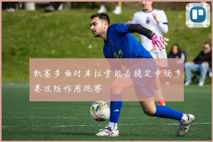 凯塞多面对库拉索能否稳定中场节奏攻防作用观察