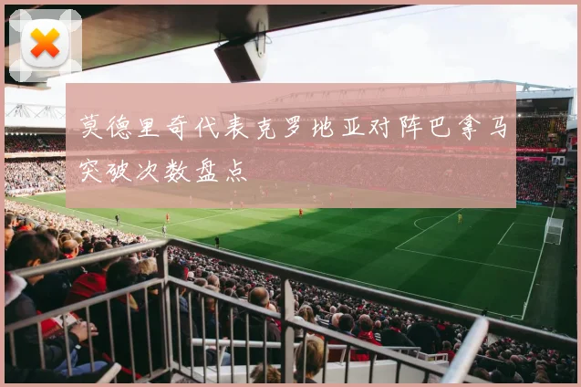 莫德里奇代表克罗地亚对阵巴拿马突破次数盘点