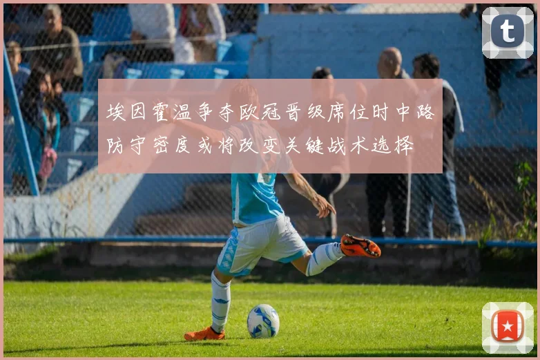 埃因霍温争夺欧冠晋级席位时中路防守密度或将改变关键战术选择