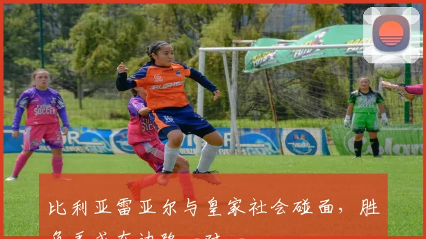 比利亚雷亚尔与皇家社会碰面，胜负手或在边路一对一