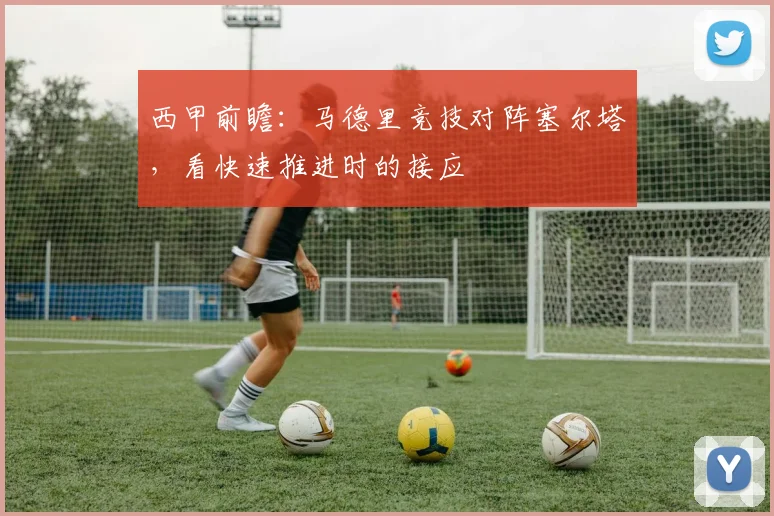 西甲前瞻：马德里竞技对阵塞尔塔，看快速推进时的接应