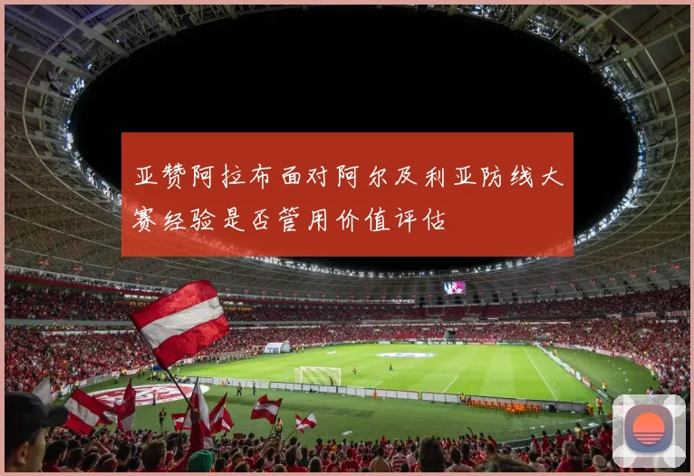 亚赞阿拉布面对阿尔及利亚防线大赛经验是否管用价值评估