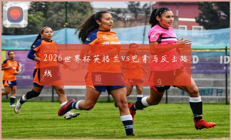 2026世界杯英格兰vs巴拿马反击路线