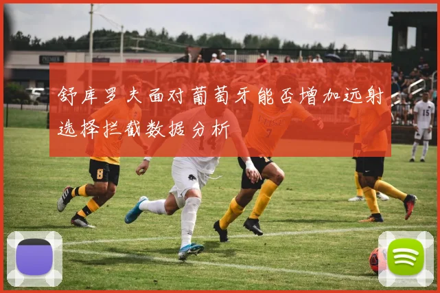 舒库罗夫面对葡萄牙能否增加远射选择拦截数据分析