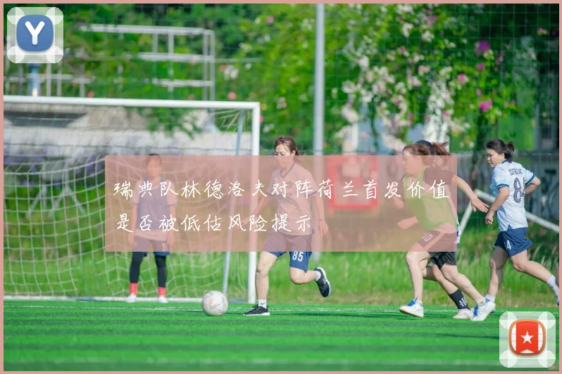 瑞典队林德洛夫对阵荷兰首发价值是否被低估风险提示