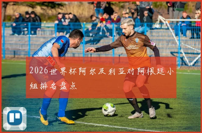 2026世界杯阿尔及利亚对阿根廷小组排名盘点