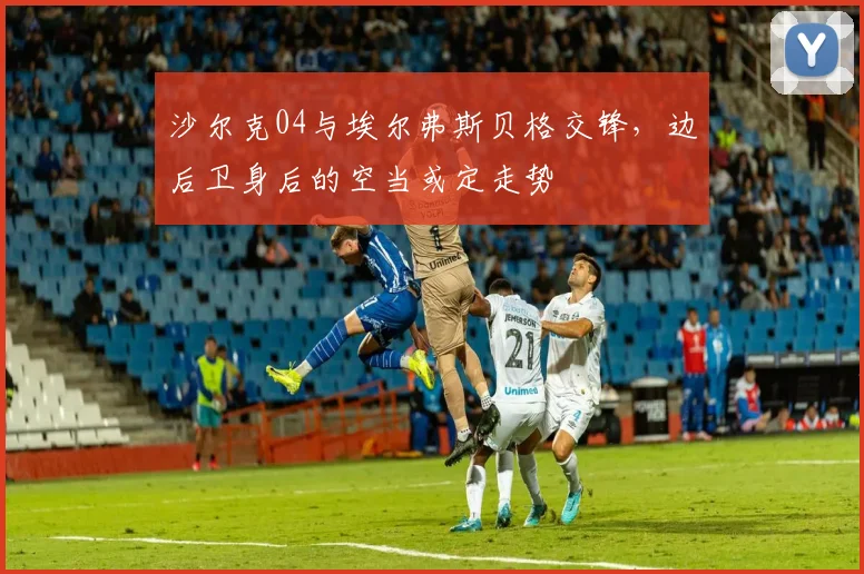 沙尔克04与埃尔弗斯贝格交锋，边后卫身后的空当或定走势