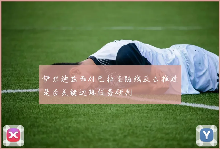 伊尔迪兹面对巴拉圭防线反击推进是否关键边路任务研判