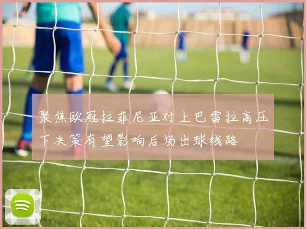 聚焦欧冠拉菲尼亚对上巴雷拉高压下决策有望影响后场出球线路