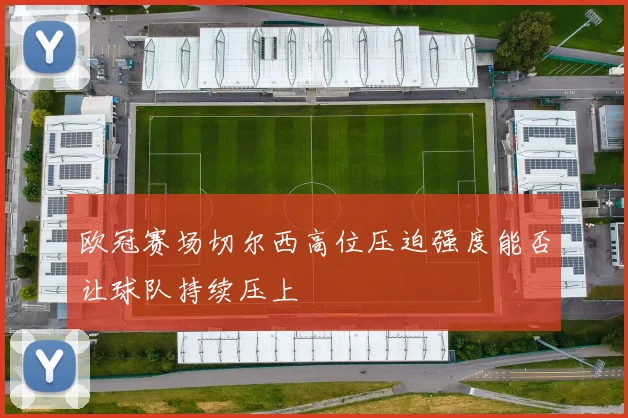 欧冠赛场切尔西高位压迫强度能否让球队持续压上
