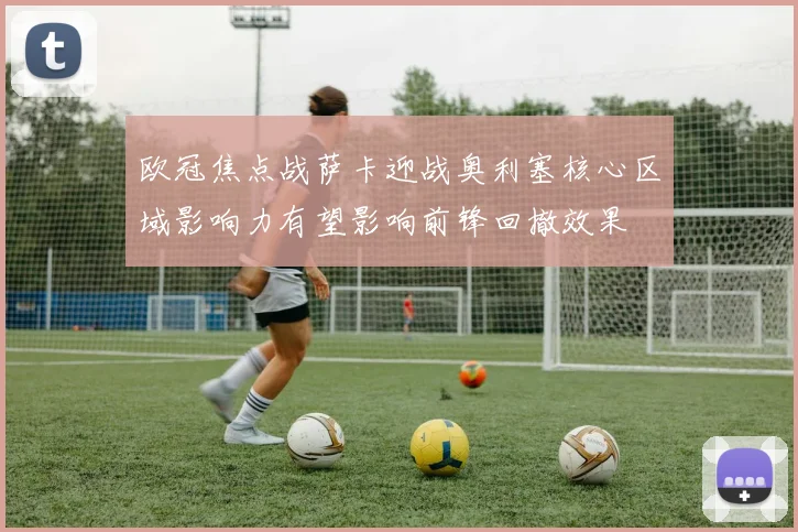 欧冠焦点战萨卡迎战奥利塞核心区域影响力有望影响前锋回撤效果