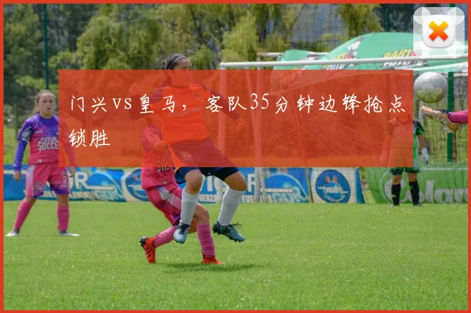 门兴vs皇马，客队35分钟边锋抢点锁胜