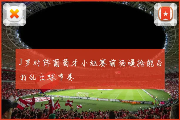 J罗对阵葡萄牙小组赛前场逼抢能否打乱出球节奏