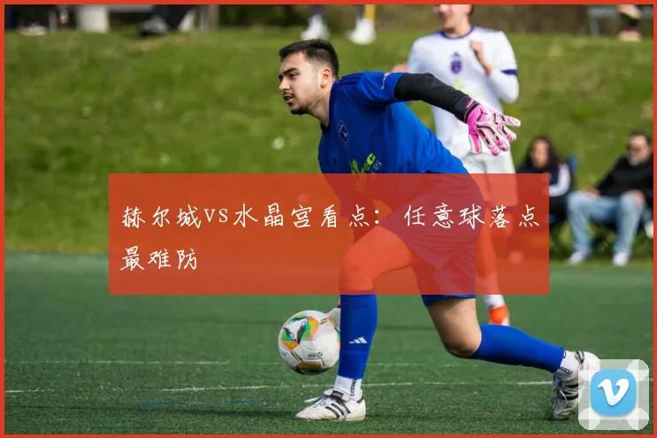 赫尔城vs水晶宫看点：任意球落点最难防