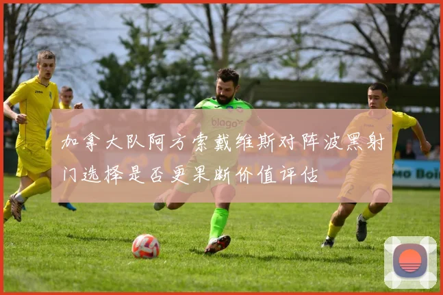 加拿大队阿方索戴维斯对阵波黑射门选择是否更果断价值评估