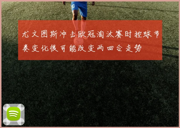尤文图斯冲击欧冠淘汰赛时控球节奏变化很可能改变两回合走势