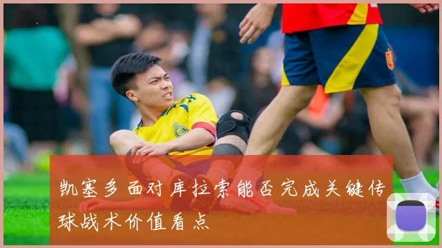 凯塞多面对库拉索能否完成关键传球战术价值看点