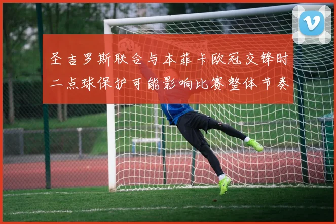 圣吉罗斯联合与本菲卡欧冠交锋时二点球保护可能影响比赛整体节奏
