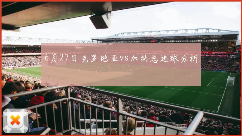 6月27日克罗地亚vs加纳总进球分析