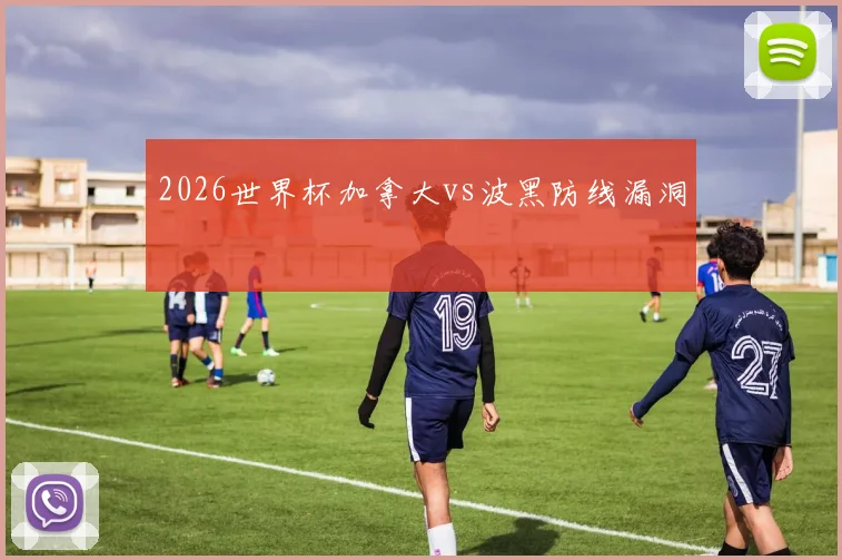 2026世界杯加拿大vs波黑防线漏洞
